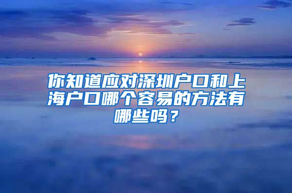 你知道应对深圳户口和上海户口哪个容易的方法有哪些吗？