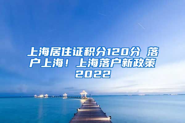 上海居住证积分120分≠落户上海！上海落户新政策2022