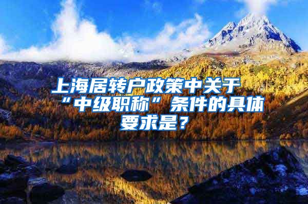 上海居转户政策中关于“中级职称”条件的具体要求是？