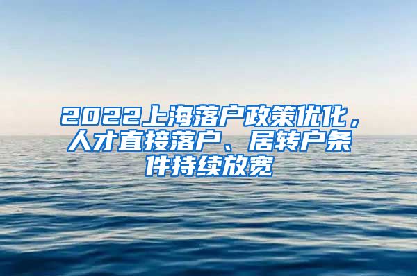 2022上海落户政策优化，人才直接落户、居转户条件持续放宽