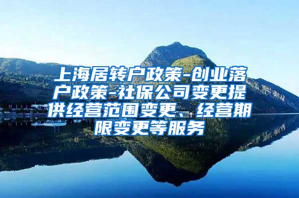 上海居转户政策-创业落户政策-社保公司变更提供经营范围变更、经营期限变更等服务