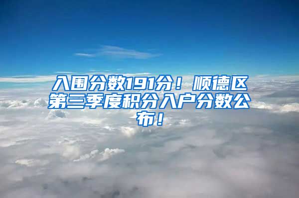 入围分数191分！顺德区第三季度积分入户分数公布！