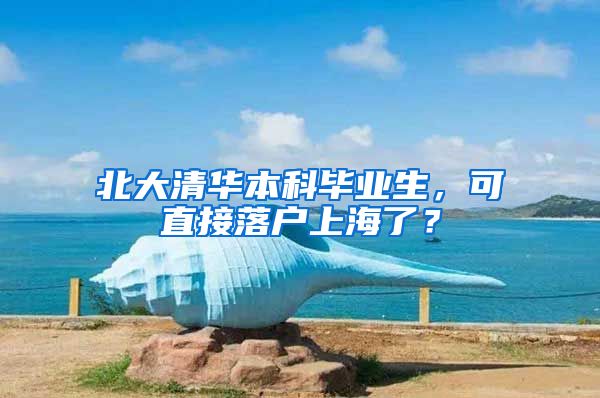 北大清华本科毕业生，可直接落户上海了？