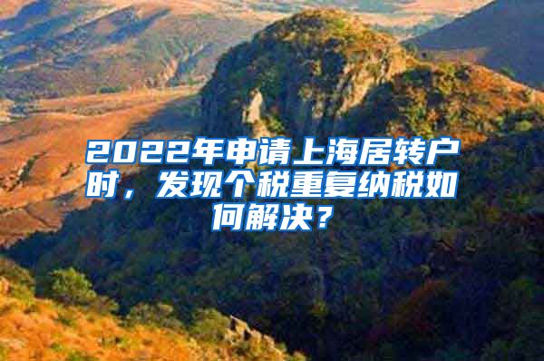 2022年申请上海居转户时，发现个税重复纳税如何解决？