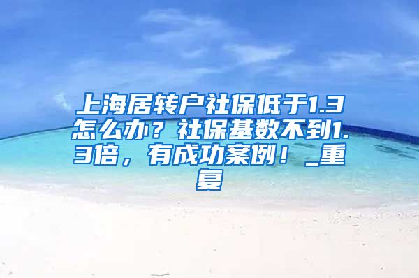 上海居转户社保低于1.3怎么办？社保基数不到1.3倍，有成功案例！_重复