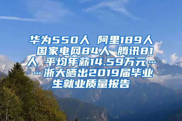 华为550人 阿里189人 国家电网84人 腾讯81人 平均年薪14.59万元……浙大晒出2019届毕业生就业质量报告