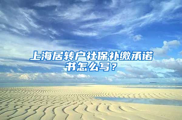 上海居转户社保补缴承诺书怎么写？