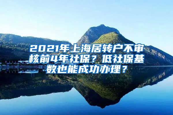 2021年上海居转户不审核前4年社保？低社保基数也能成功办理？