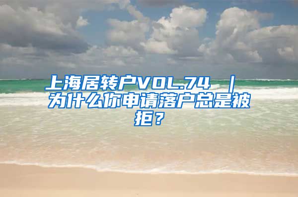 上海居转户VOL.74 ｜ 为什么你申请落户总是被拒？