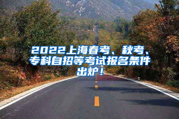 2022上海春考、秋考、专科自招等考试报名条件出炉！