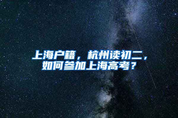 上海户籍，杭州读初二，如何参加上海高考？