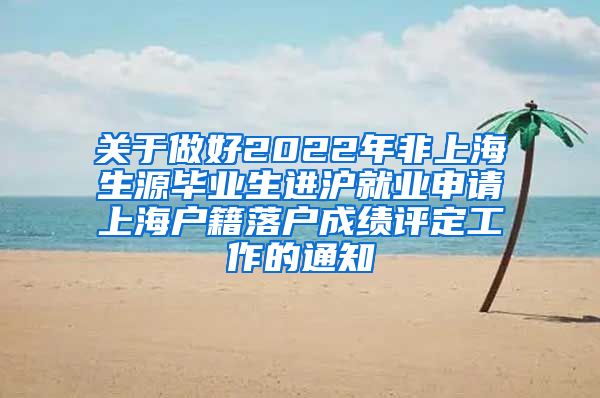 关于做好2022年非上海生源毕业生进沪就业申请上海户籍落户成绩评定工作的通知