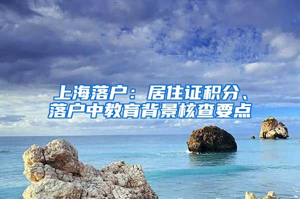 上海落户：居住证积分、落户中教育背景核查要点