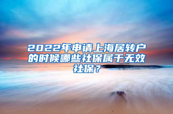 2022年申请上海居转户的时候哪些社保属于无效社保？