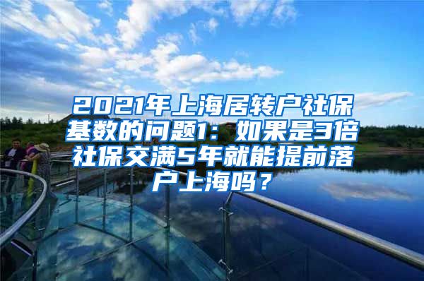 2021年上海居转户社保基数的问题1：如果是3倍社保交满5年就能提前落户上海吗？