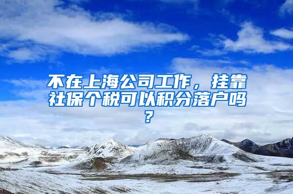 不在上海公司工作，挂靠社保个税可以积分落户吗？