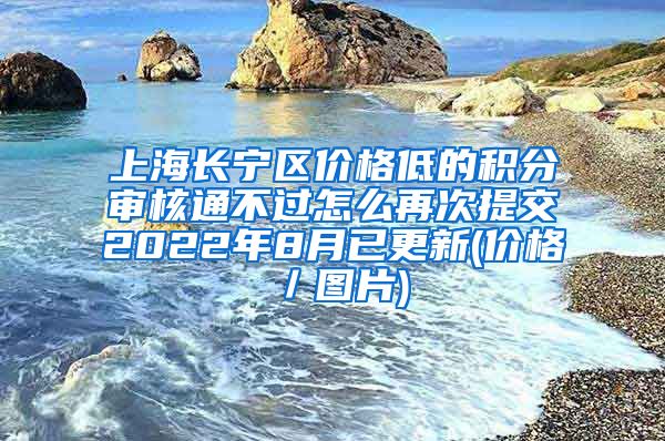 上海长宁区价格低的积分审核通不过怎么再次提交2022年8月已更新(价格／图片)