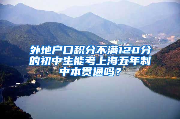 外地户口积分不满120分的初中生能考上海五年制中本贯通吗？