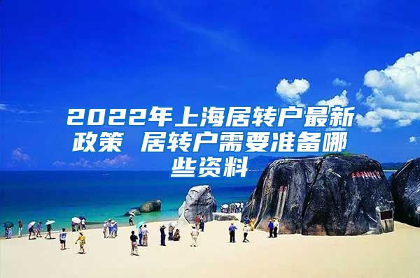 2022年上海居转户最新政策 居转户需要准备哪些资料