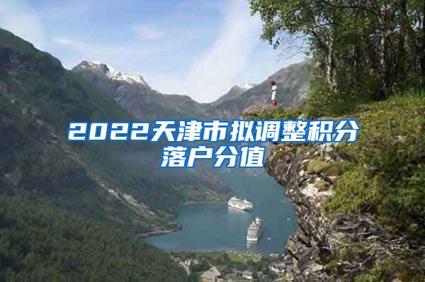 2022天津市拟调整积分落户分值