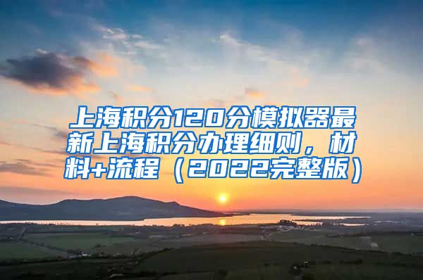 上海积分120分模拟器最新上海积分办理细则，材料+流程（2022完整版）