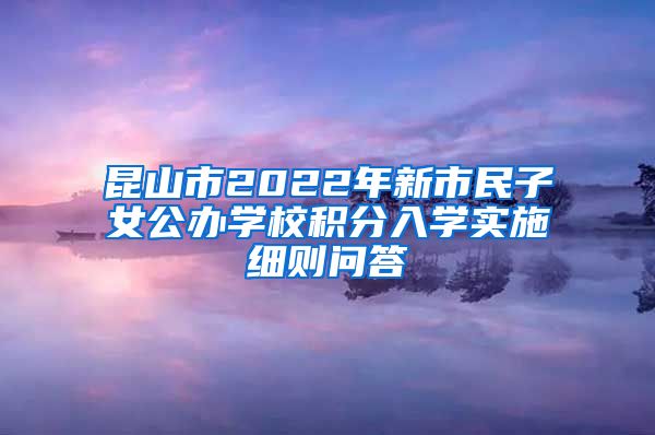 昆山市2022年新市民子女公办学校积分入学实施细则问答