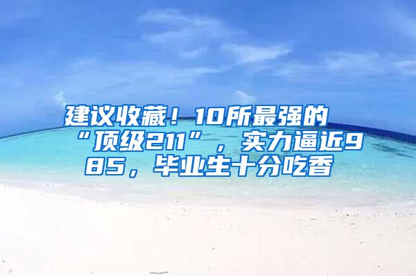 建议收藏！10所最强的“顶级211”，实力逼近985，毕业生十分吃香