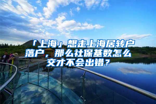 「上海」想走上海居转户落户，那么社保基数怎么交才不会出错？