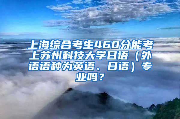 上海综合考生460分能考上苏州科技大学日语（外语语种为英语、日语）专业吗？