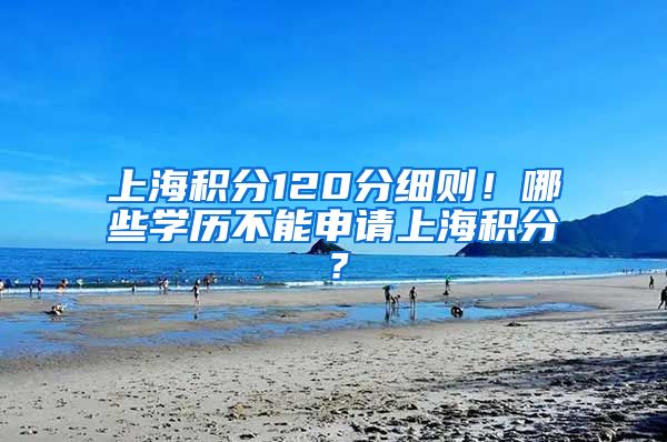 上海积分120分细则！哪些学历不能申请上海积分？