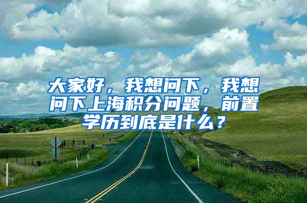 大家好，我想问下，我想问下上海积分问题，前置学历到底是什么？