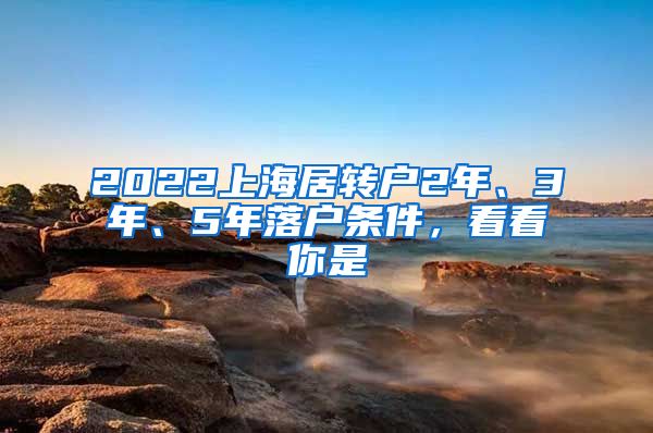 2022上海居转户2年、3年、5年落户条件，看看你是