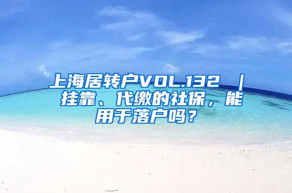 上海居转户VOL.132 ｜ 挂靠、代缴的社保，能用于落户吗？