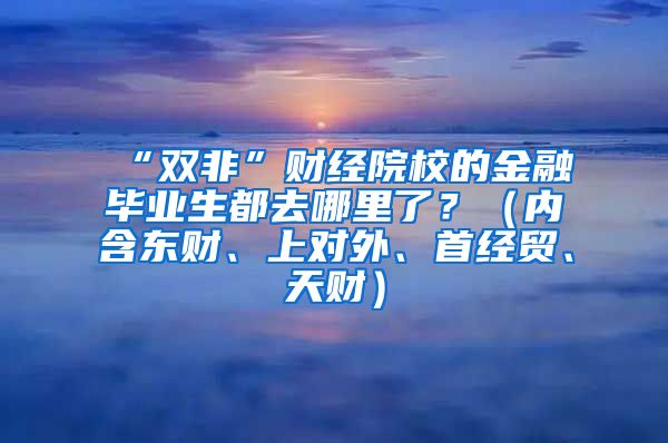 “双非”财经院校的金融毕业生都去哪里了？（内含东财、上对外、首经贸、天财）