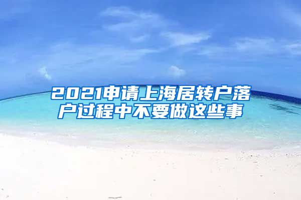 2021申请上海居转户落户过程中不要做这些事