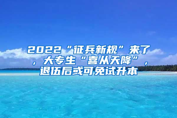 2022“征兵新规”来了，大专生“喜从天降”，退伍后或可免试升本