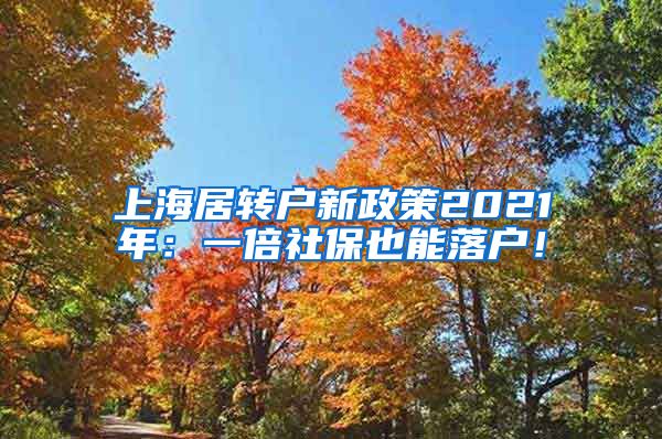 上海居转户新政策2021年：一倍社保也能落户！