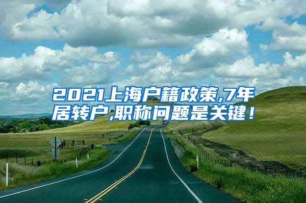 2021上海户籍政策,7年居转户,职称问题是关键！