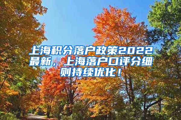 上海积分落户政策2022最新，上海落户口评分细则持续优化！