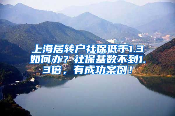 上海居转户社保低于1.3如何办？社保基数不到1.3倍，有成功案例！