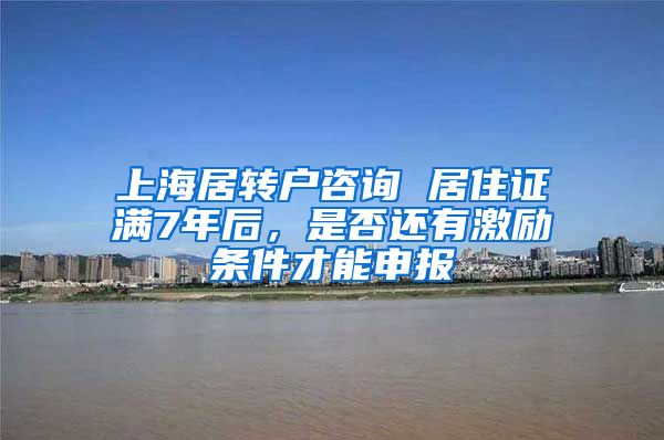 上海居转户咨询 居住证满7年后，是否还有激励条件才能申报