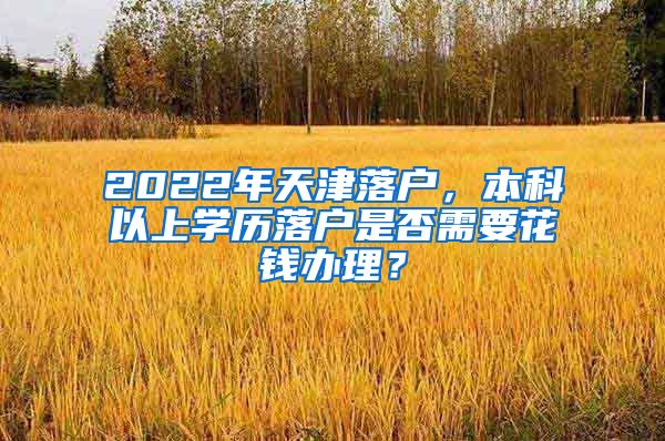 2022年天津落户，本科以上学历落户是否需要花钱办理？