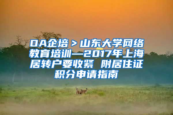 OA企培＞山东大学网络教育培训—2017年上海居转户要收紧 附居住证积分申请指南