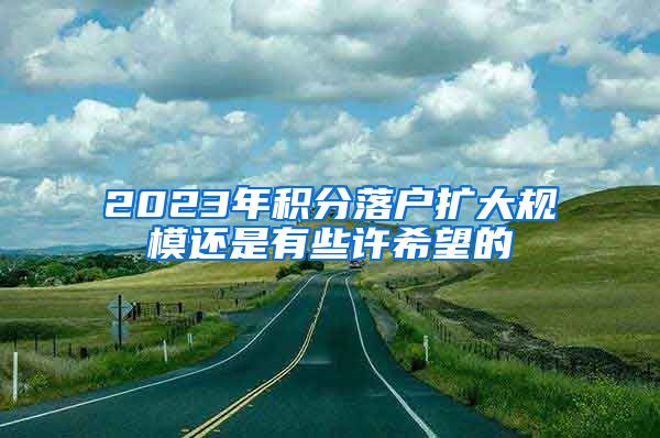 2023年积分落户扩大规模还是有些许希望的