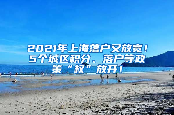 2021年上海落户又放宽！5个城区积分、落户等政策“权”放开！