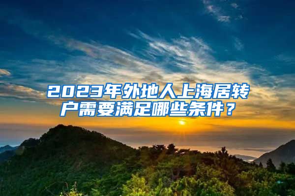 2023年外地人上海居转户需要满足哪些条件？