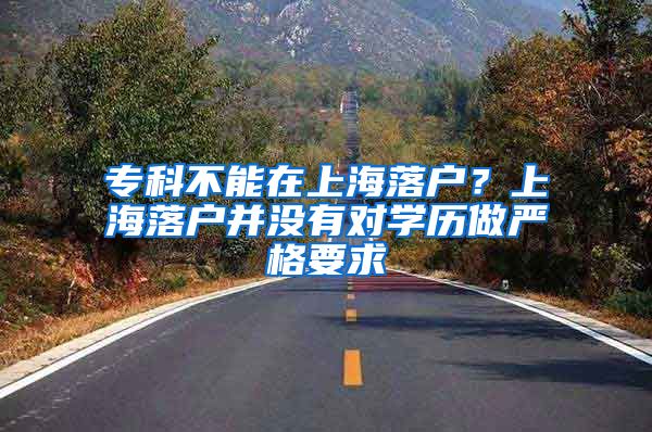 专科不能在上海落户？上海落户并没有对学历做严格要求