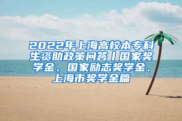 2022年上海高校本专科生资助政策问答丨国家奖学金、国家励志奖学金、上海市奖学金篇