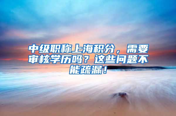 中级职称上海积分，需要审核学历吗？这些问题不能疏漏！