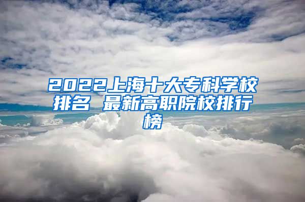 2022上海十大专科学校排名 最新高职院校排行榜